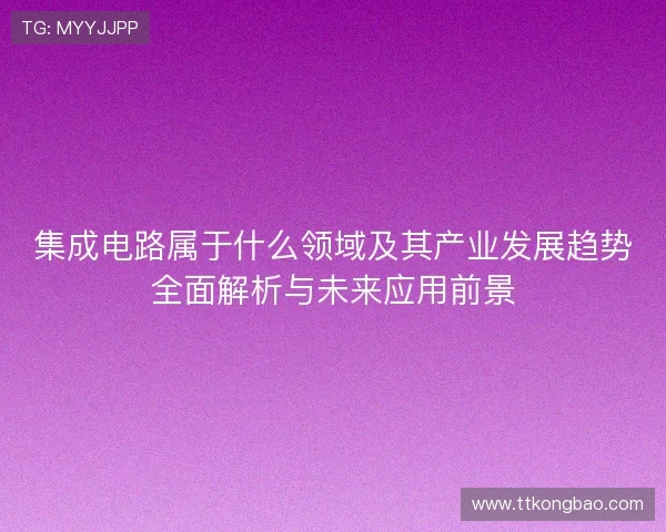 集成电路属于什么领域及其产业发展趋势全面解析与未来应用前景